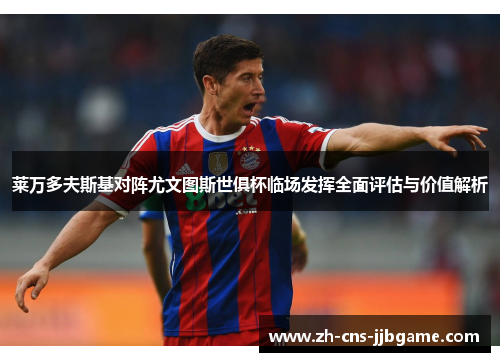 莱万多夫斯基对阵尤文图斯世俱杯临场发挥全面评估与价值解析