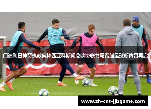 门迪利巴神奇执教奥林匹亚科斯问鼎欧协联书写希腊足球新传奇再启