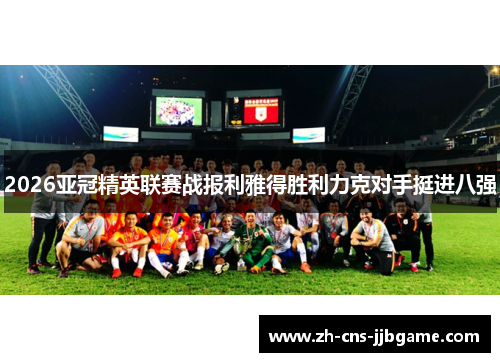 2026亚冠精英联赛战报利雅得胜利力克对手挺进八强