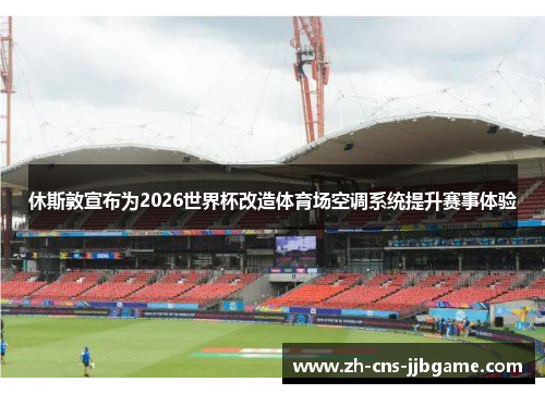 休斯敦宣布为2026世界杯改造体育场空调系统提升赛事体验