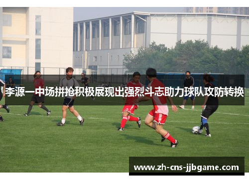 李源一中场拼抢积极展现出强烈斗志助力球队攻防转换
