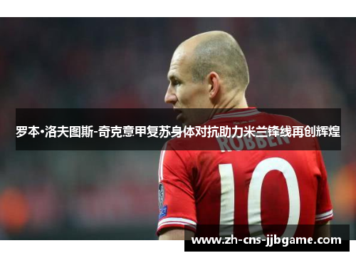 罗本·洛夫图斯-奇克意甲复苏身体对抗助力米兰锋线再创辉煌