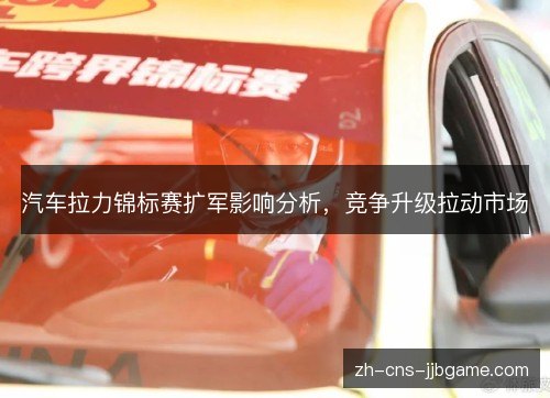 汽车拉力锦标赛扩军影响分析，竞争升级拉动市场